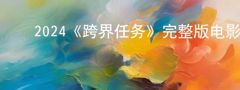 陈恩俊的动漫综艺大全,2024《跨界任务》完整版电影/在线观看/百度云-美剧天堂